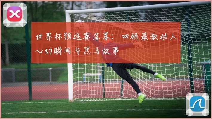 世界杯预选赛落幕:回顾最激动人心的瞬间与黑马故事