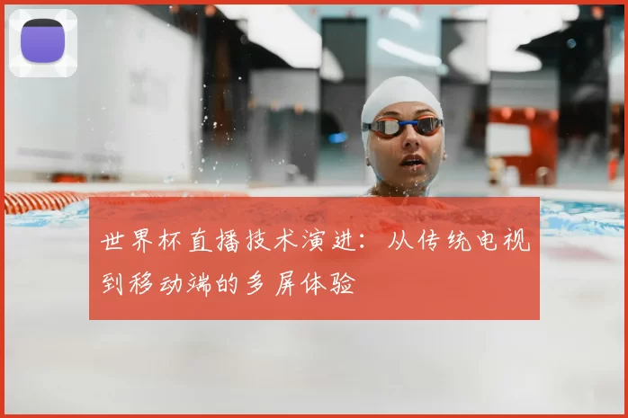 世界杯直播技术演进:从传统电视到移动端的多屏体验