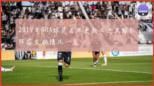 2019年NBA球员名单更新汇总及球队阵容变动情况一览