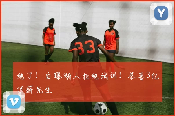 绝了！自曝湖人拒绝试训！恭喜3亿顶薪先生