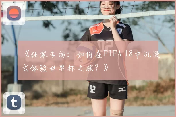 《独家专访：如何在FIFA 18中沉浸式体验世界杯之旅？》