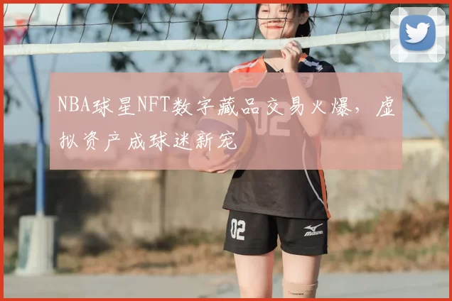 NBA球星NFT数字藏品交易火爆，虚拟资产成球迷新宠