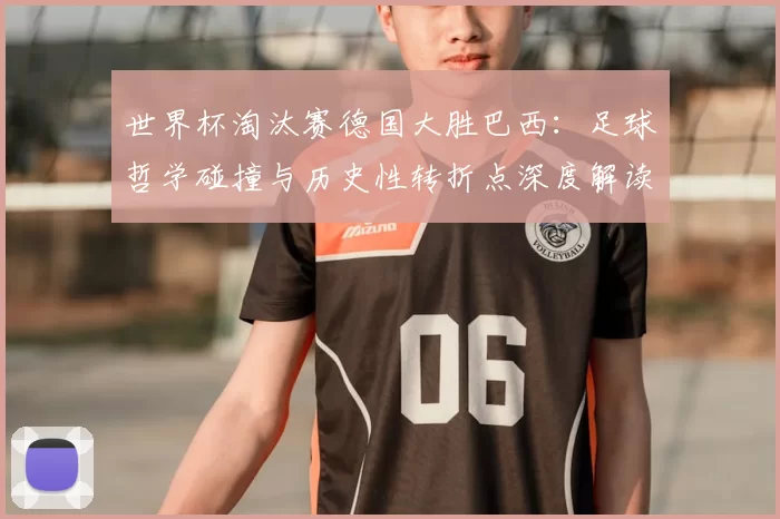 世界杯淘汰赛德国大胜巴西:足球哲学碰撞与历史性转折点深度解读