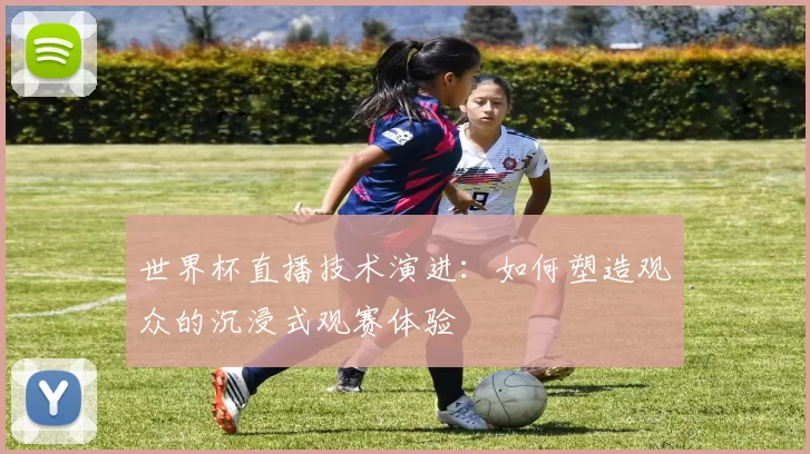 世界杯直播技术演进:如何塑造观众的沉浸式观赛体验