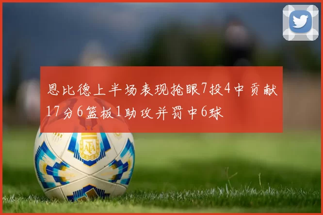 恩比德上半场表现抢眼7投4中贡献17分6篮板1助攻并罚中6球