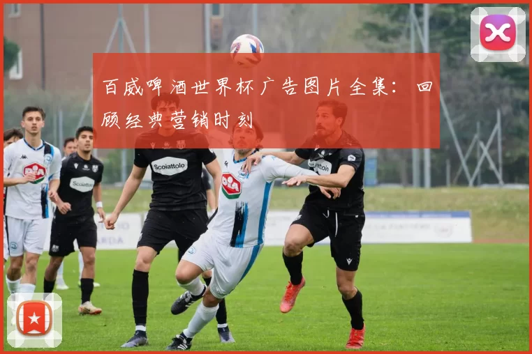 百威啤酒世界杯广告图片全集:回顾经典营销时刻
