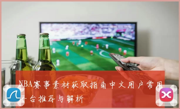 NBA赛事素材获取指南中文用户常用平台推荐与解析