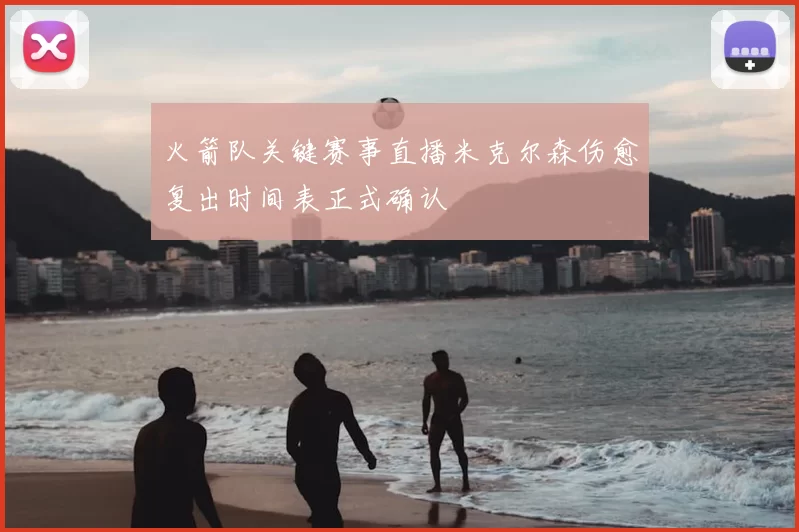 火箭队关键赛事直播米克尔森伤愈复出时间表正式确认