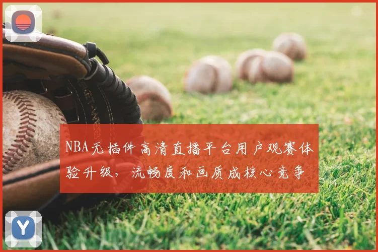 NBA无插件高清直播平台用户观赛体验升级,流畅度和画质成核心竞争力