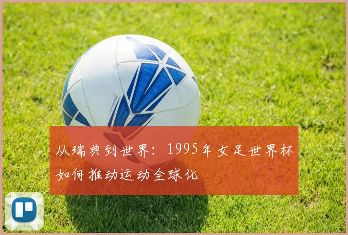 从瑞典到世界:1995年女足世界杯如何推动运动全球化