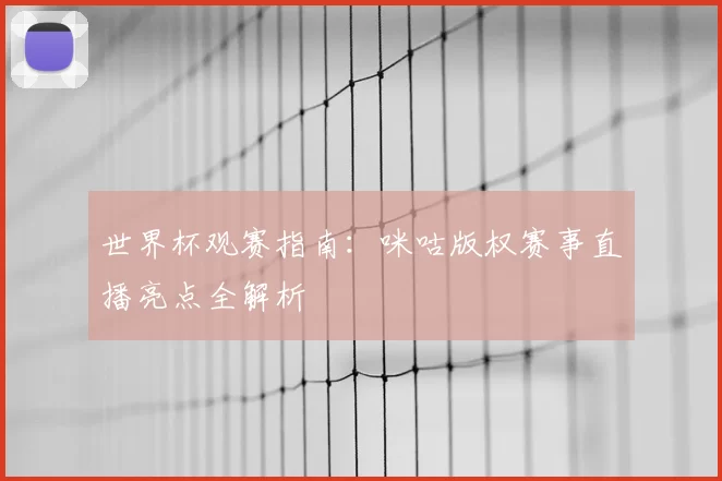 世界杯观赛指南:咪咕版权赛事直播亮点全解析