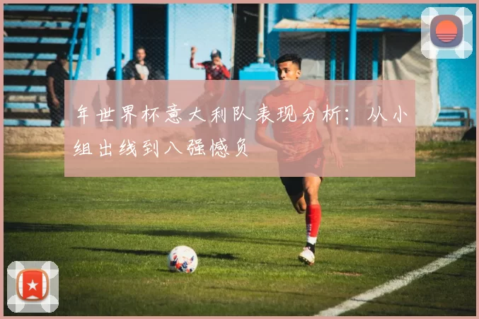 年世界杯意大利队表现分析：从小组出线到八强憾负