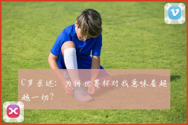 C罗亲述：为何世界杯对我意味着超越一切？