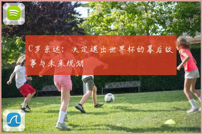 C罗亲述:决定退出世界杯的幕后故事与未来规划