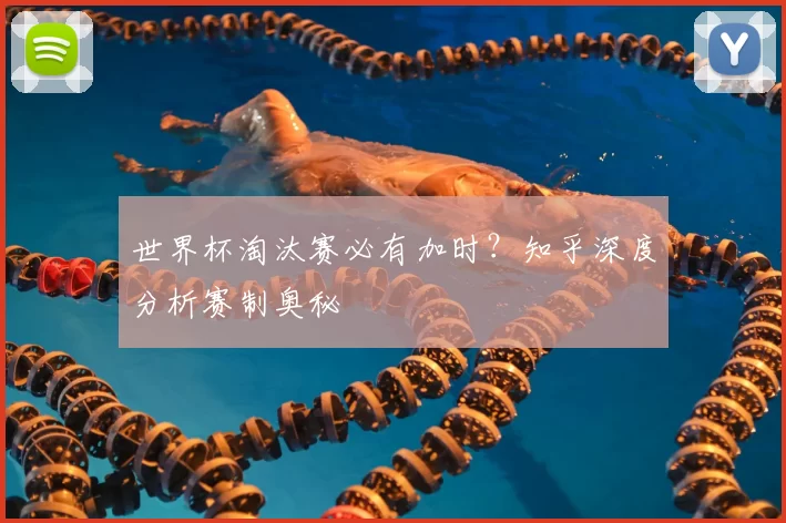 世界杯淘汰赛必有加时?知乎深度分析赛制奥秘