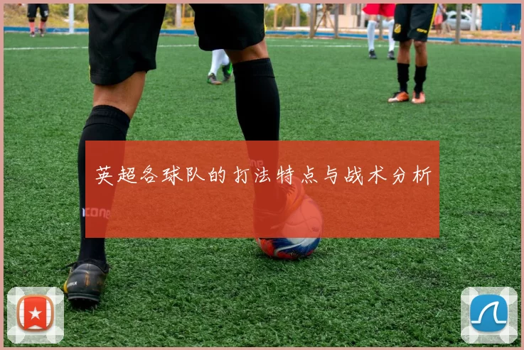 英超各球队的打法特点与战术分析