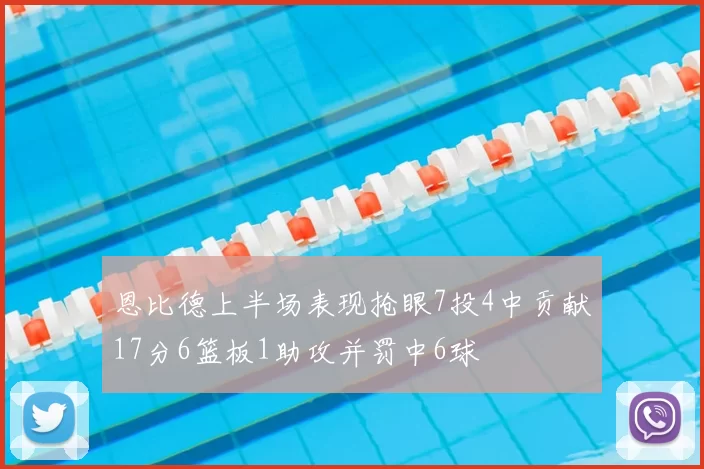 恩比德上半场表现抢眼7投4中贡献17分6篮板1助攻并罚中6球
