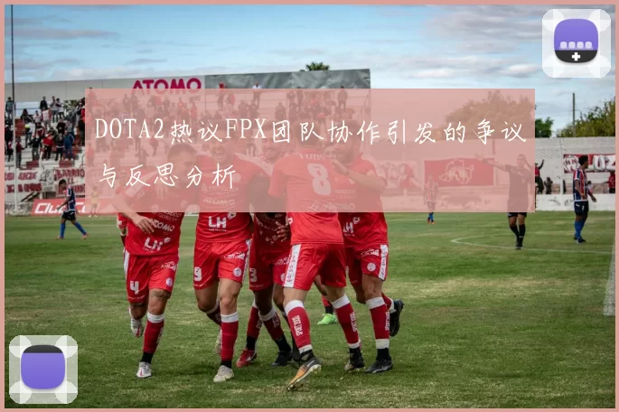 DOTA2热议FPX团队协作引发的争议与反思分析