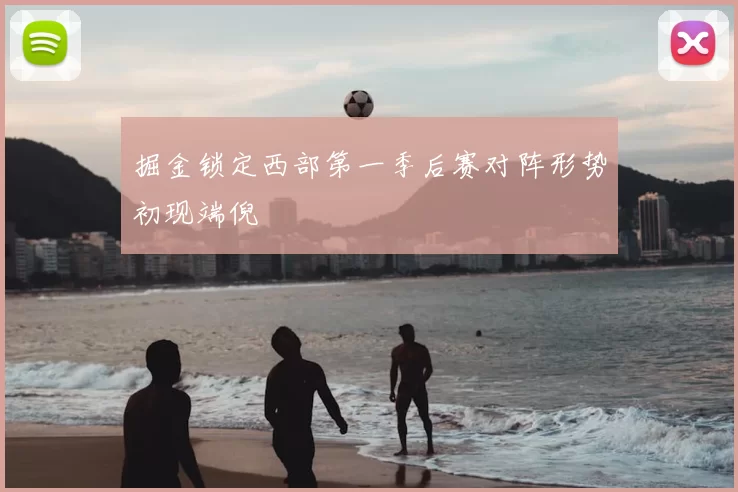 掘金锁定西部第一季后赛对阵形势初现端倪