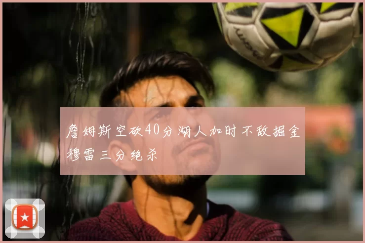 詹姆斯空砍40分湖人加时不敌掘金穆雷三分绝杀