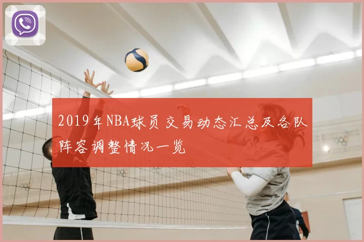 2019年NBA球员交易动态汇总及各队阵容调整情况一览