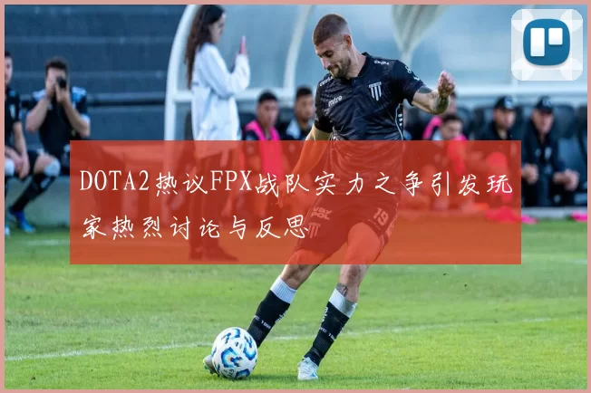 DOTA2热议FPX战队实力之争引发玩家热烈讨论与反思