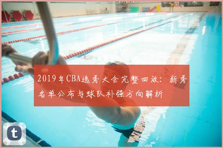 2019年CBA选秀大会完整回放：新秀名单公布与球队补强方向解析