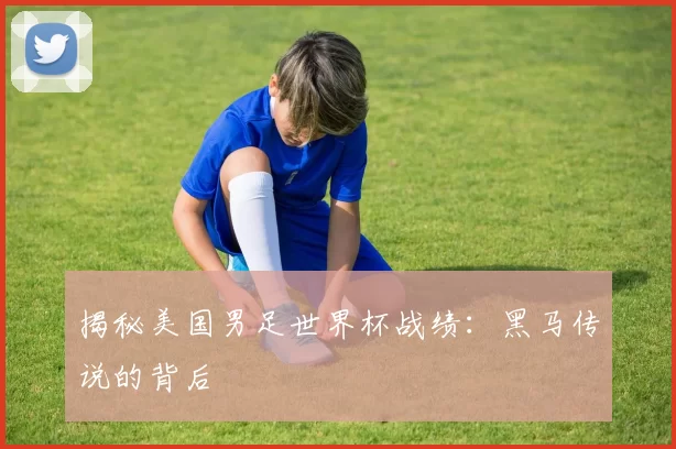 揭秘美国男足世界杯战绩:黑马传说的背后