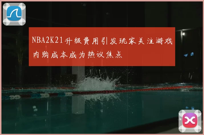 NBA2K21升级费用引发玩家关注游戏内购成本成为热议焦点