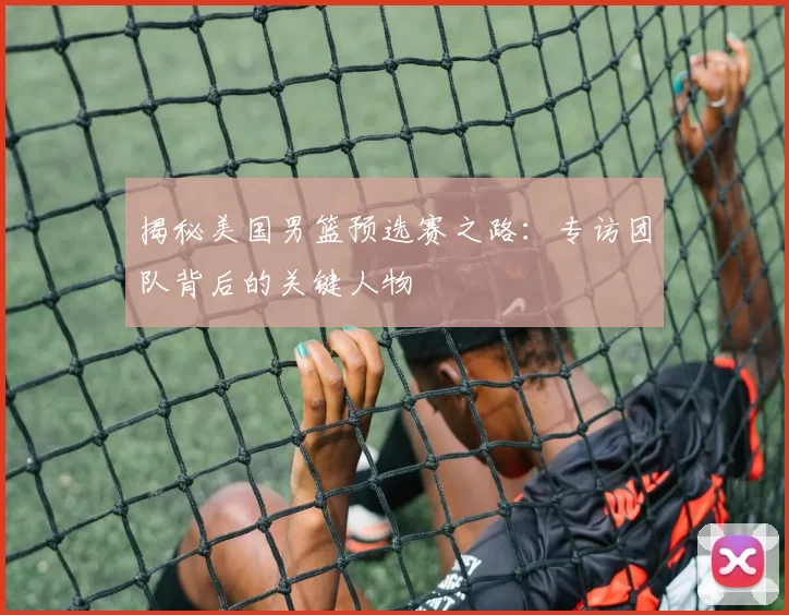 揭秘美国男篮预选赛之路:专访团队背后的关键人物
