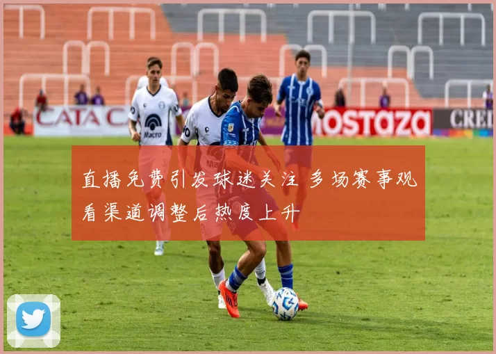 直播免费引发球迷关注 多场赛事观看渠道调整后热度上升