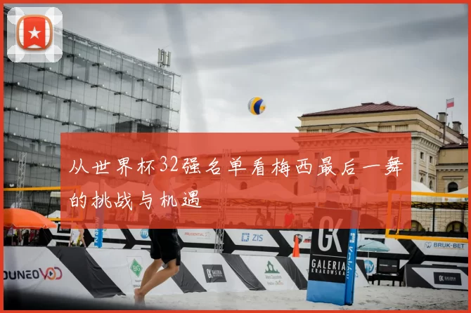 从世界杯32强名单看梅西最后一舞的挑战与机遇