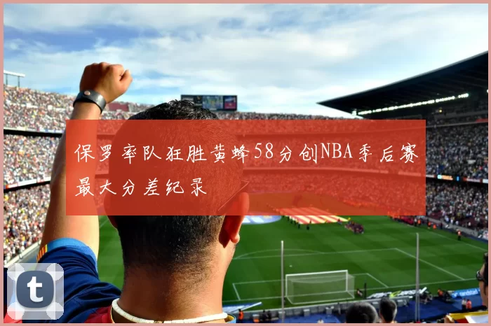 保罗率队狂胜黄蜂58分创NBA季后赛最大分差纪录