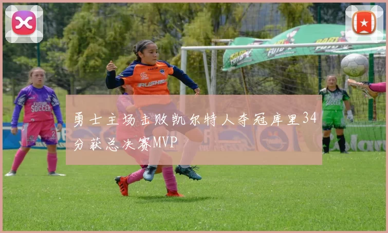 勇士主场击败凯尔特人夺冠库里34分获总决赛MVP
