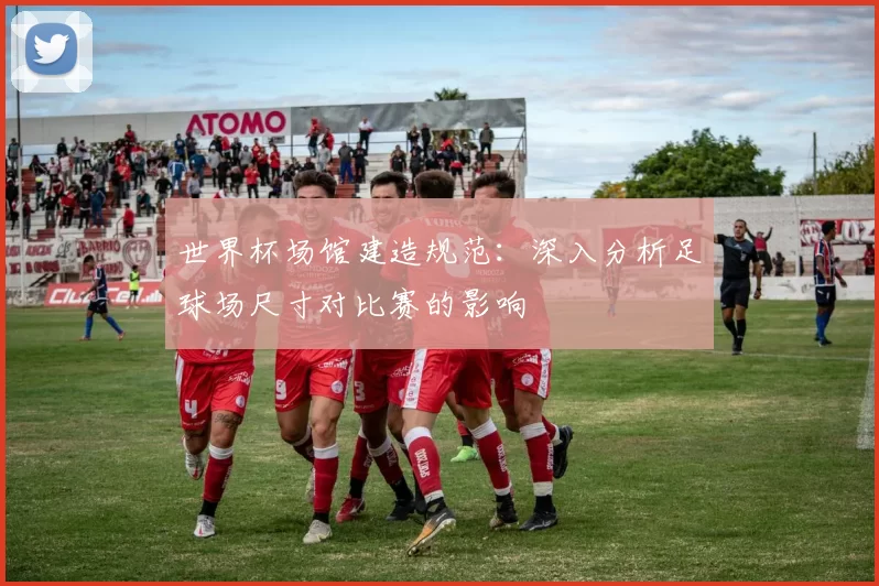 世界杯场馆建造规范：深入分析足球场尺寸对比赛的影响