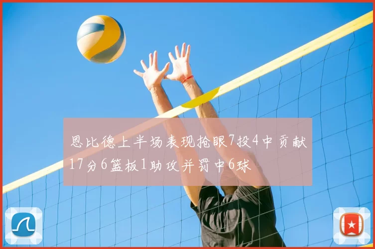 恩比德上半场表现抢眼7投4中贡献17分6篮板1助攻并罚中6球