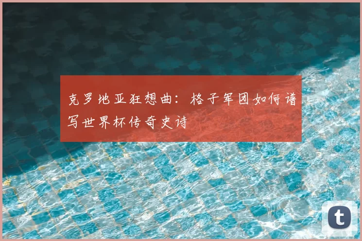 克罗地亚狂想曲:格子军团如何谱写世界杯传奇史诗