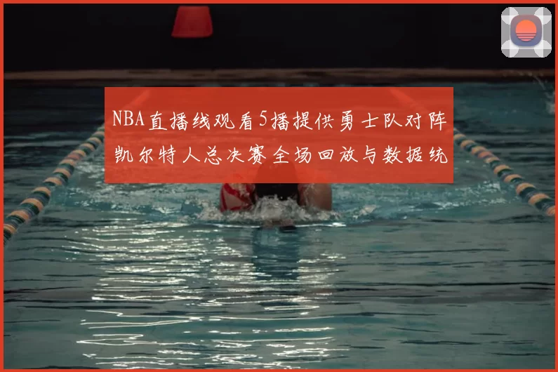 NBA直播线观看5播提供勇士队对阵凯尔特人总决赛全场回放与数据统计