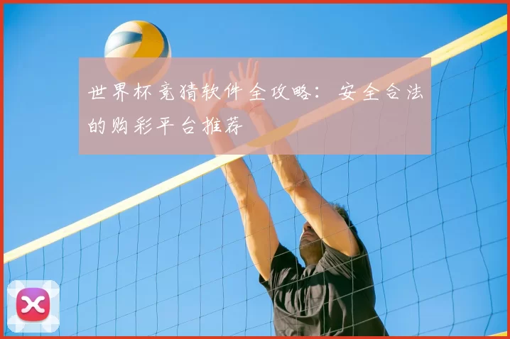 世界杯竞猜软件全攻略:安全合法的购彩平台推荐