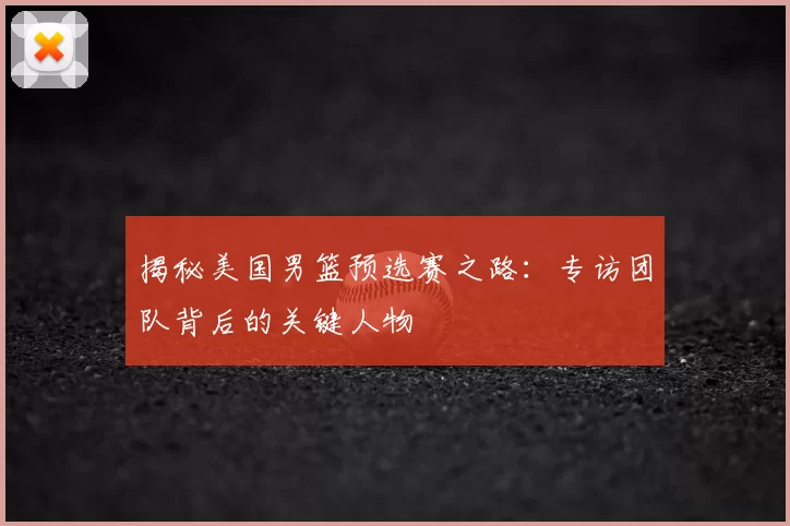 揭秘美国男篮预选赛之路:专访团队背后的关键人物